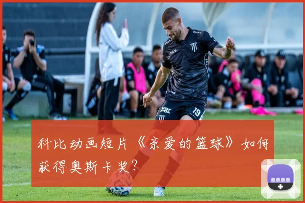 科比动画短片《亲爱的篮球》如何获得奥斯卡奖?