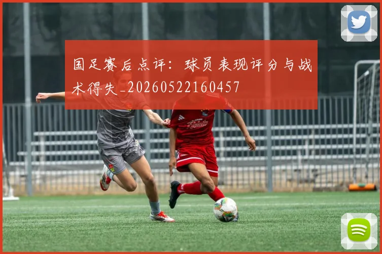 国足赛后点评：球员表现评分与战术得失_20260522160457