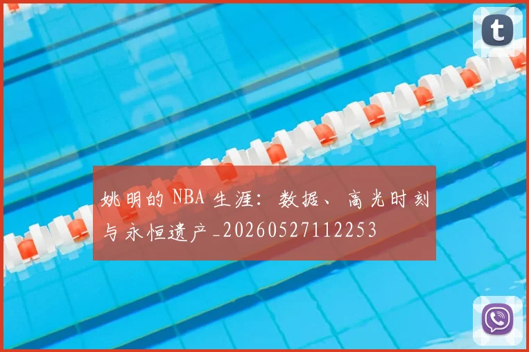 姚明的 NBA 生涯：数据、高光时刻与永恒遗产_20260527112253