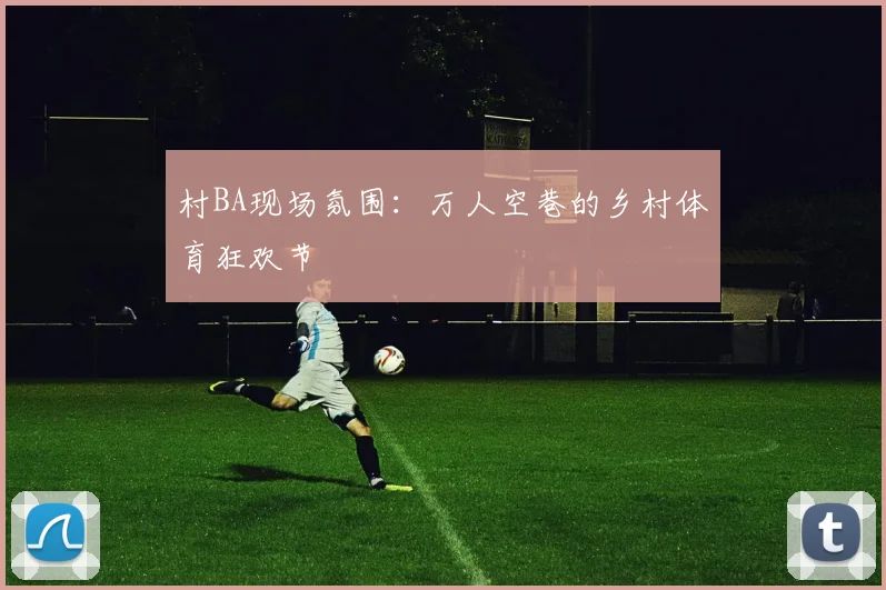 村BA现场氛围：万人空巷的乡村体育狂欢节
