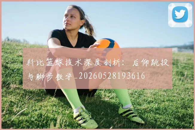 科比篮球技术深度剖析:后仰跳投与脚步教学_20260528193616