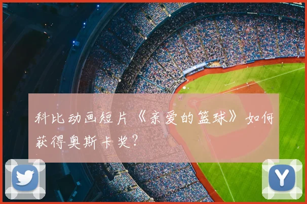 科比动画短片《亲爱的篮球》如何获得奥斯卡奖?