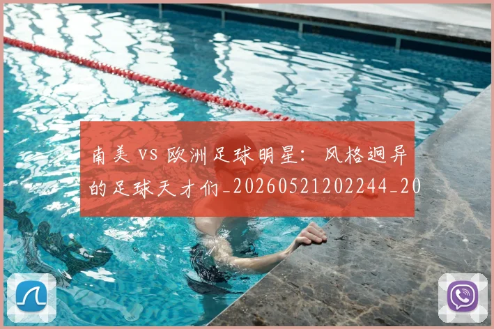 南美 vs 欧洲足球明星:风格迥异的足球天才们_20260521202244_20260609132452