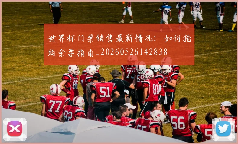 世界杯门票销售最新情况:如何抢购余票指南_20260526142838