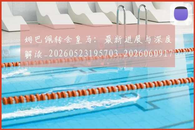 姆巴佩转会皇马:最新进展与深度解读_20260523195703_20260609171826