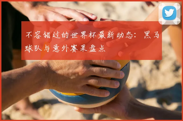 不容错过的世界杯最新动态：黑马球队与意外赛果盘点