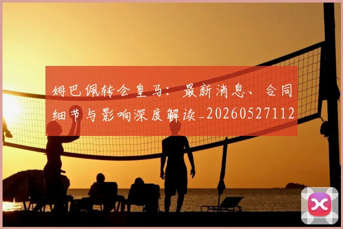 姆巴佩转会皇马:最新消息、合同细节与影响深度解读_20260527112218_20260609171754