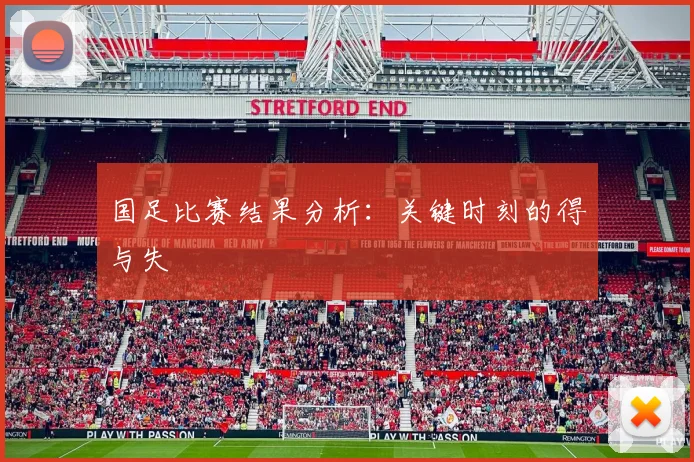 国足比赛结果分析:关键时刻的得与失