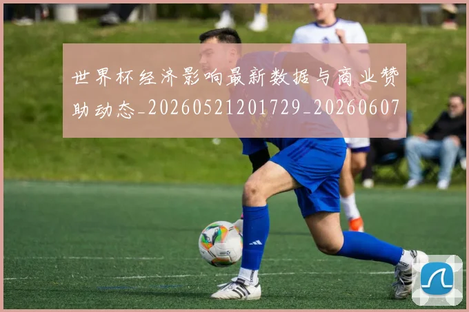 世界杯经济影响最新数据与商业赞助动态_20260521201729_20260607160650