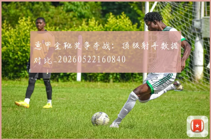 意甲金靴奖争夺战:顶级射手数据对比_20260522160840