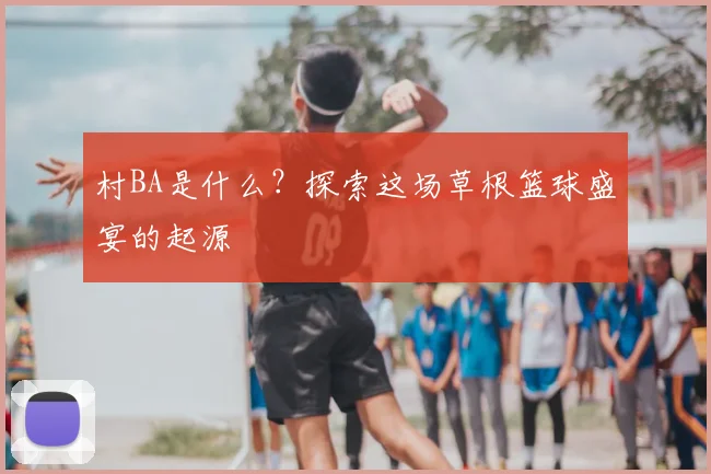村BA是什么？探索这场草根篮球盛宴的起源