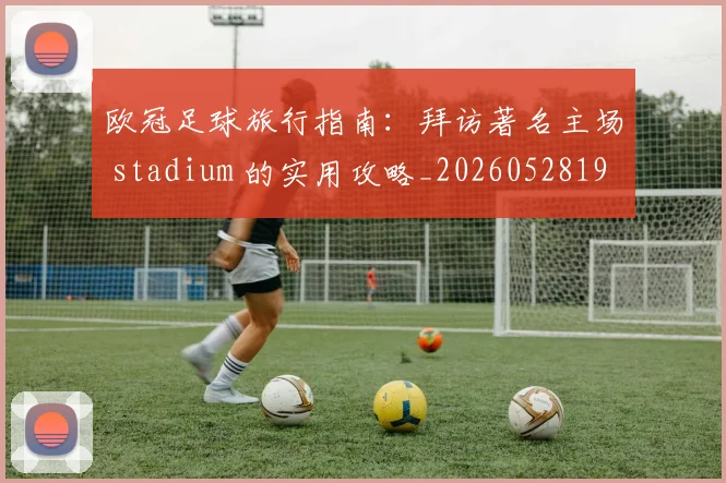 欧冠足球旅行指南:拜访著名主场 stadium 的实用攻略_20260528193350_20260610170005