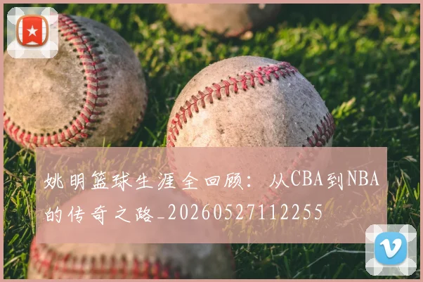 姚明篮球生涯全回顾：从CBA到NBA的传奇之路_20260527112255