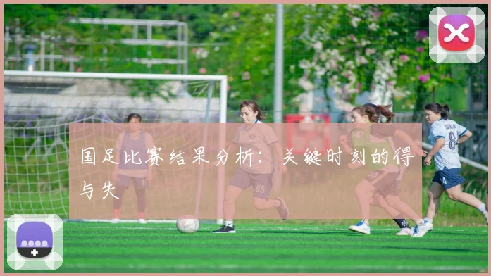 国足比赛结果分析:关键时刻的得与失