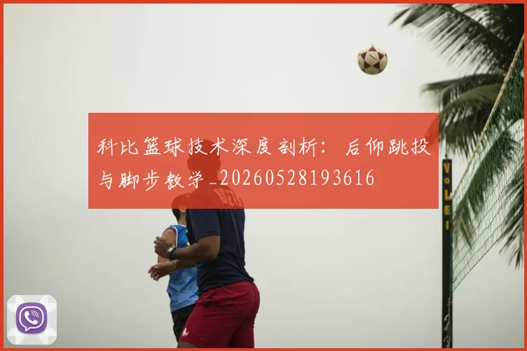 科比篮球技术深度剖析:后仰跳投与脚步教学_20260528193616