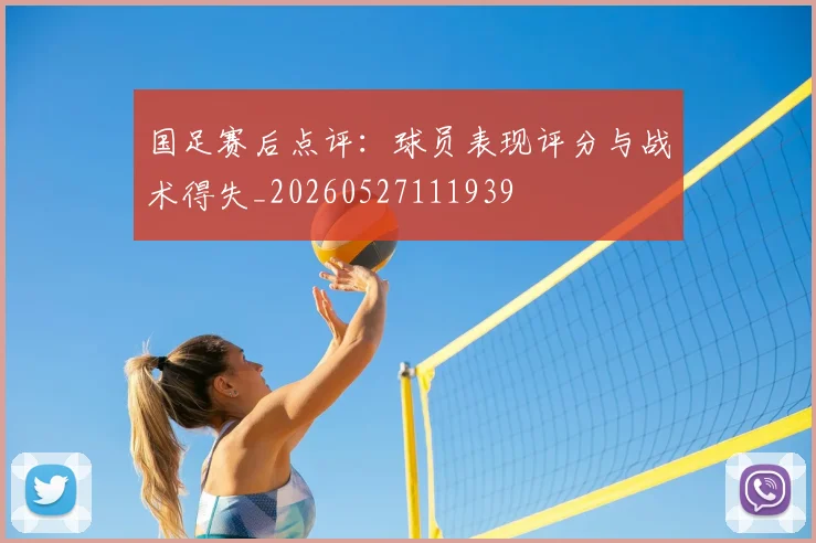 国足赛后点评：球员表现评分与战术得失_20260527111939