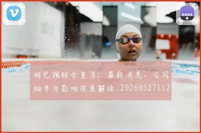 姆巴佩转会皇马:最新消息、合同细节与影响深度解读_20260527112218_20260609171754