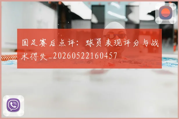 国足赛后点评：球员表现评分与战术得失_20260522160457