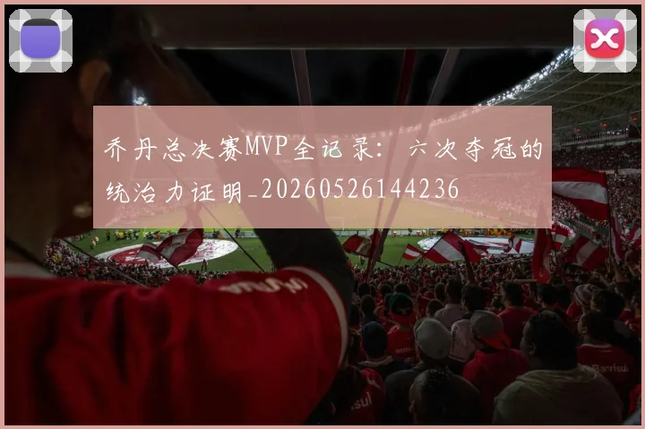 乔丹总决赛MVP全记录:六次夺冠的统治力证明_20260526144236