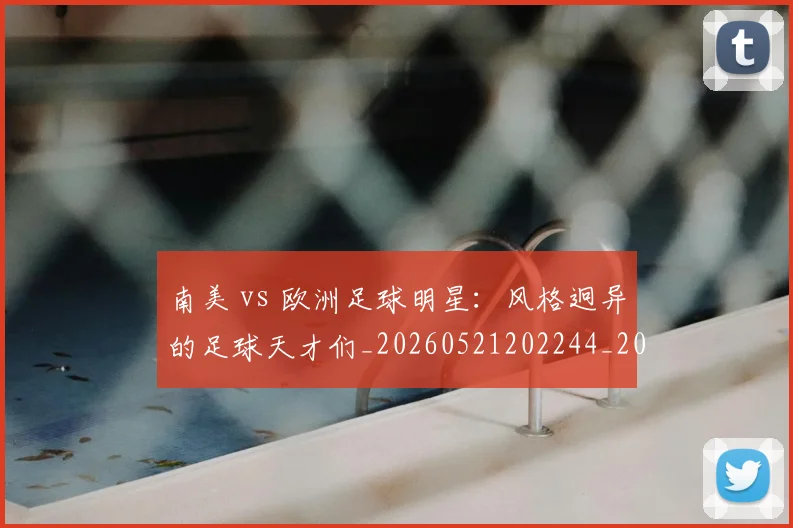 南美 vs 欧洲足球明星:风格迥异的足球天才们_20260521202244_20260609132452